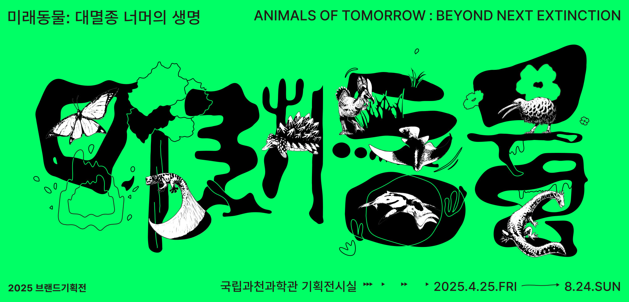 2025 브랜드기획전 국립과천과학관 기획전시실 2025. 4. 25. FRI - 8. 24. SUN 미래동물: 대멸종 너머의 생명 ANIMALS OF TOMORROW : BEYOND NEXT EXTINCTION