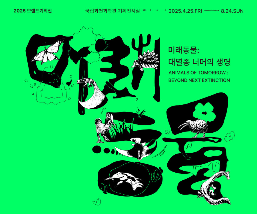 2025 브랜드기획전 국립과천과학관 기획전시실 2025. 4. 25. FRI - 8. 24. SUN 미래동물: 대멸종 너머의 생명 ANIMALS OF TOMORROW : BEYOND NEXT EXTINCTION